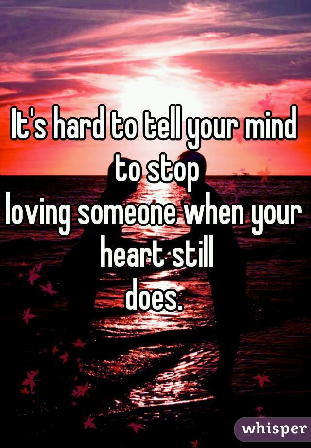 It's hard to tell your mind to stop
loving someone when your heart still
does.