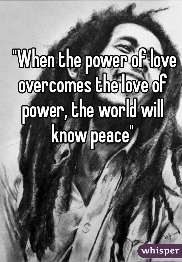  "When the power of love overcomes the love of power, the world will know peace"