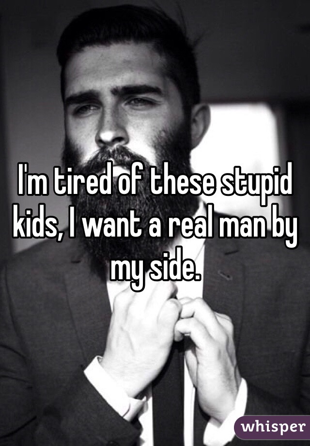 I'm tired of these stupid kids, I want a real man by my side. 