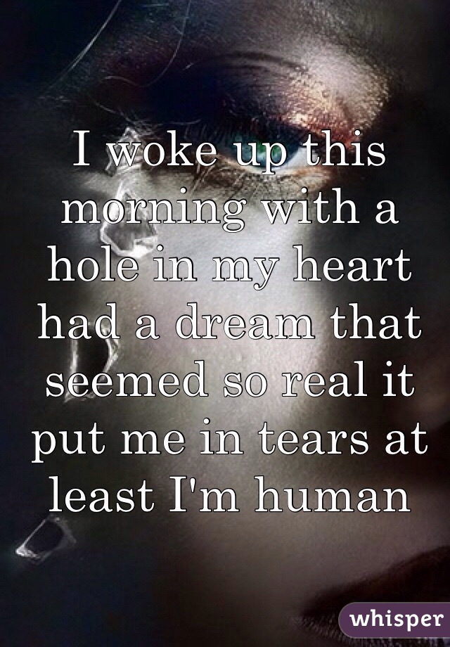 I woke up this morning with a hole in my heart had a dream that seemed so real it put me in tears at least I'm human 