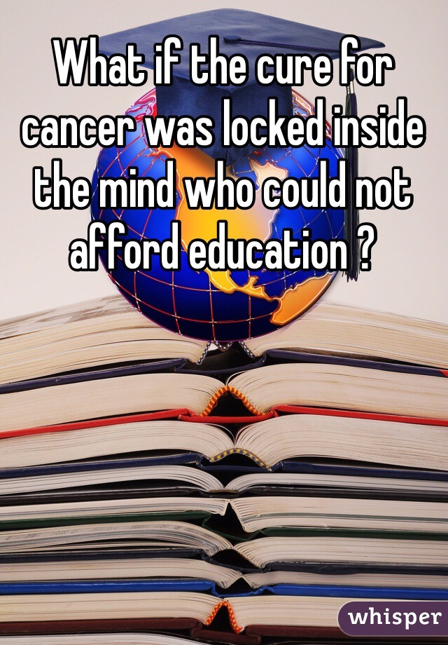 What if the cure for cancer was locked inside the mind who could not afford education ?