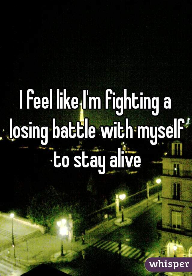 I feel like I'm fighting a losing battle with myself to stay alive