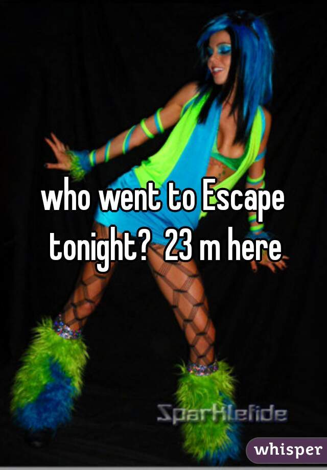 who went to Escape tonight?  23 m here