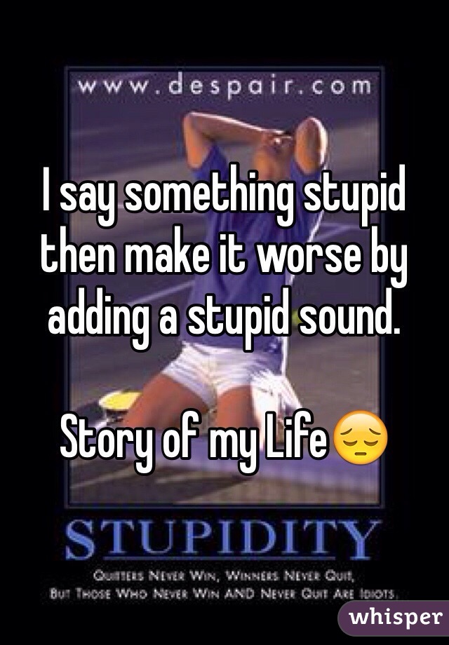 I say something stupid then make it worse by adding a stupid sound.

Story of my Life😔