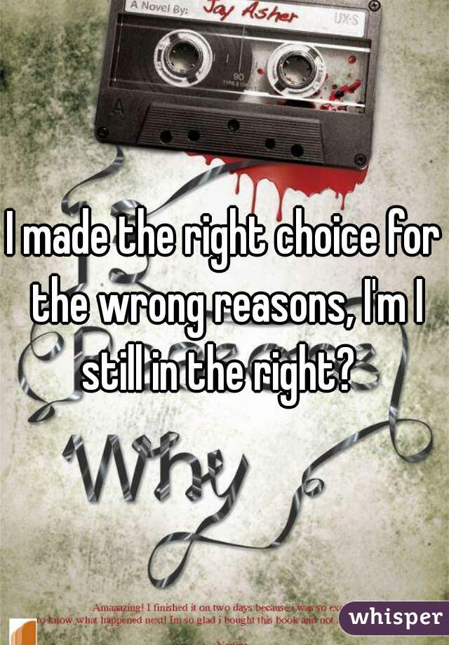 I made the right choice for the wrong reasons, I'm I still in the right?  