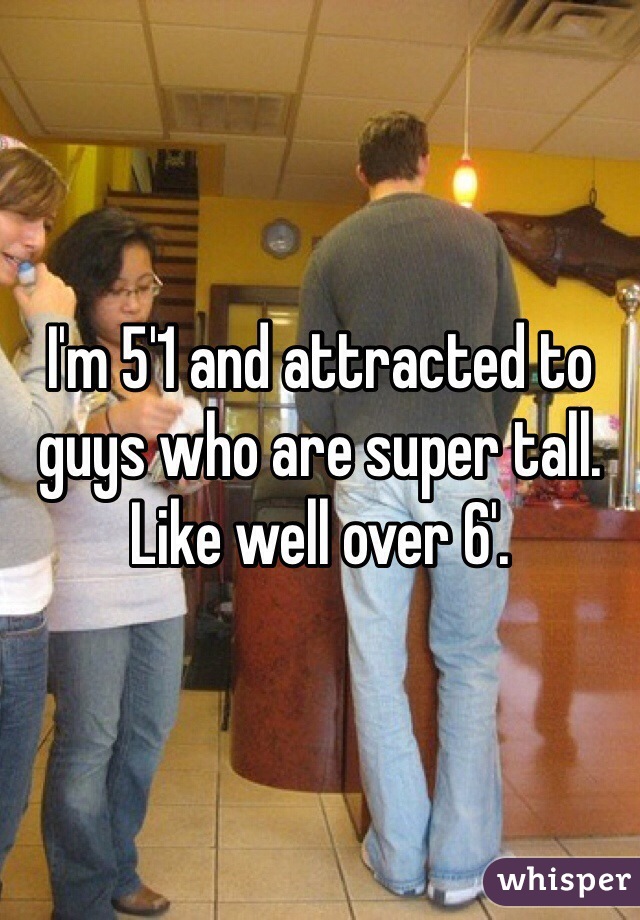 I'm 5'1 and attracted to guys who are super tall.  Like well over 6'. 