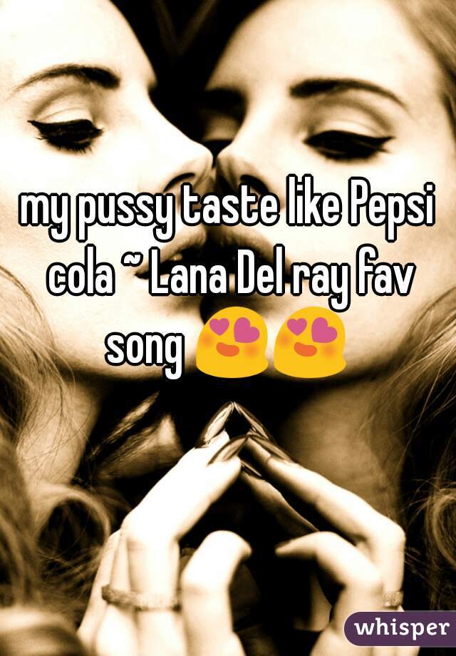 my pussy taste like Pepsi cola ~ Lana Del ray fav song 😍😍   