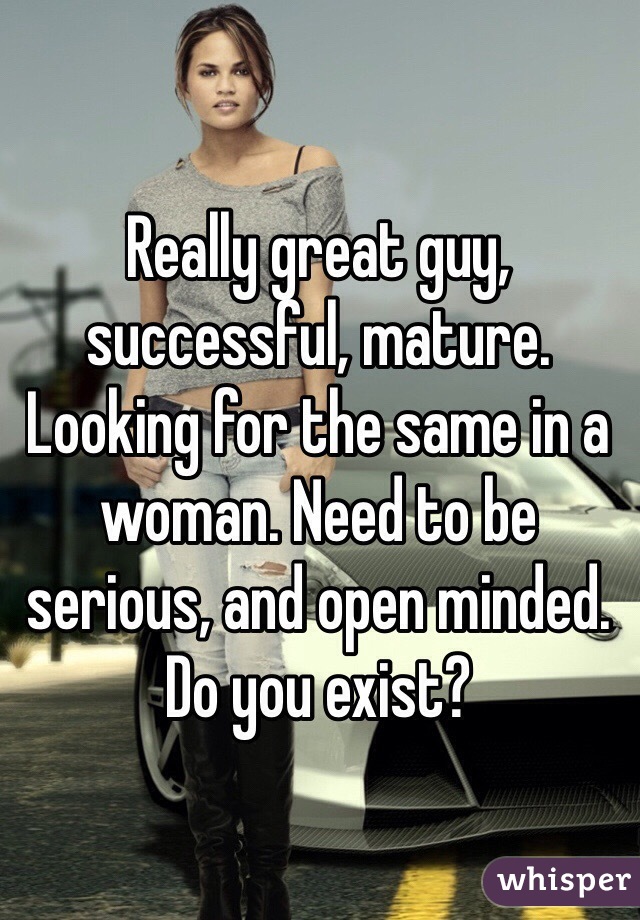 Really great guy, successful, mature. Looking for the same in a woman. Need to be serious, and open minded. 
Do you exist?
