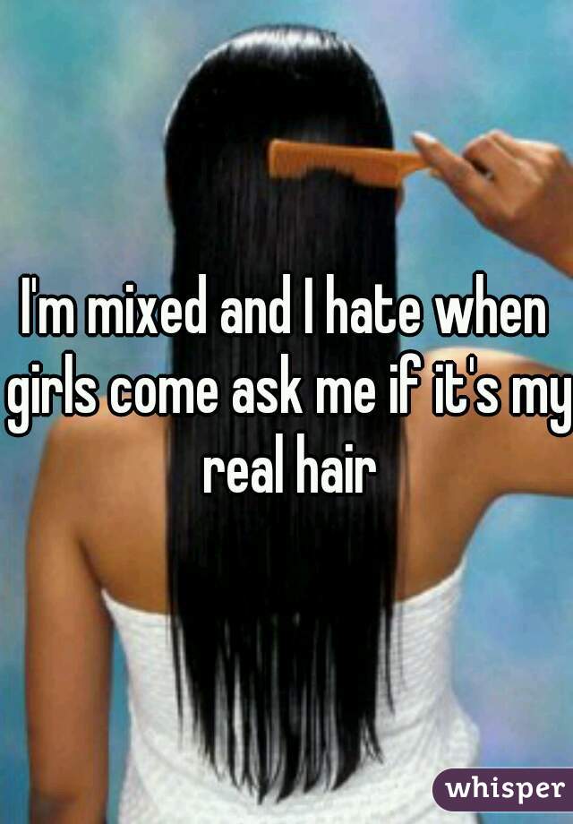 I'm mixed and I hate when girls come ask me if it's my real hair