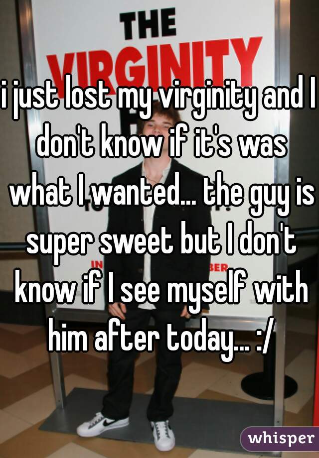 i just lost my virginity and I don't know if it's was what I wanted... the guy is super sweet but I don't know if I see myself with him after today... :/