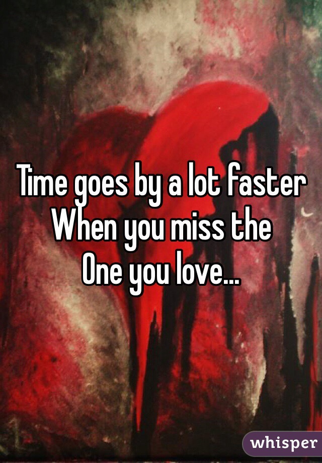 Time goes by a lot faster
When you miss the
One you love...