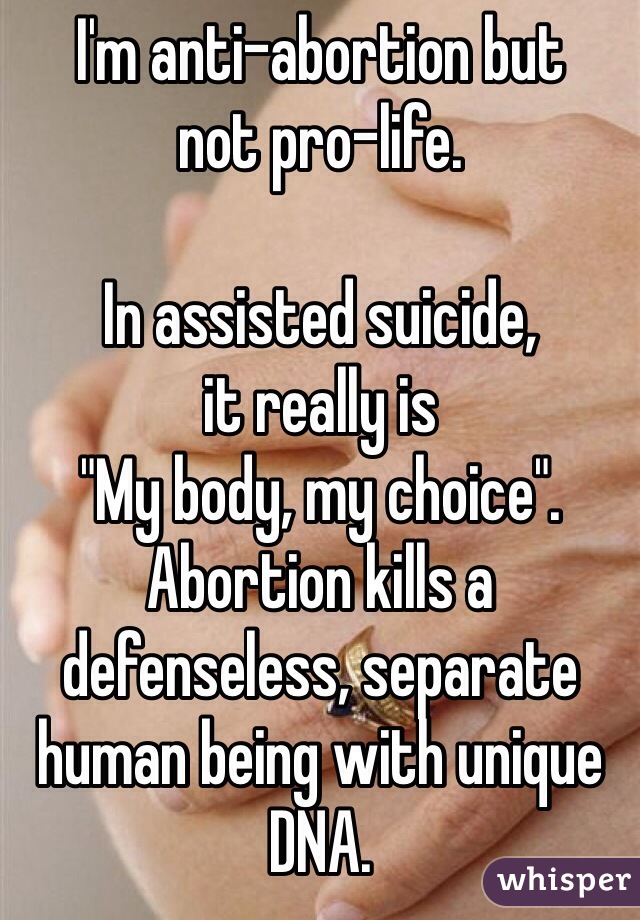 I'm anti-abortion but
not pro-life.

In assisted suicide, 
it really is
"My body, my choice".
Abortion kills a defenseless, separate human being with unique DNA.