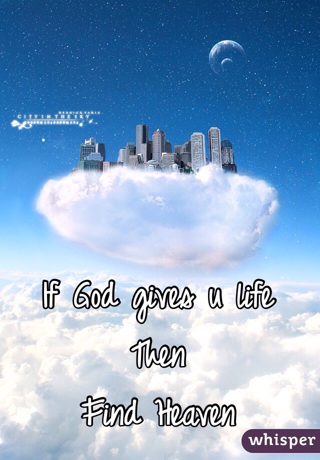 If God gives u life
Then
Find Heaven