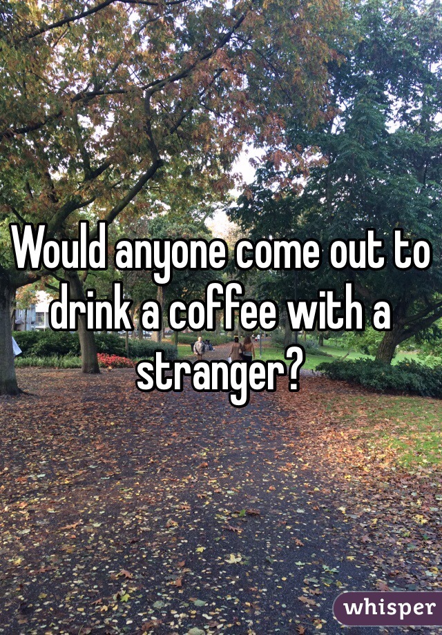 Would anyone come out to drink a coffee with a stranger?