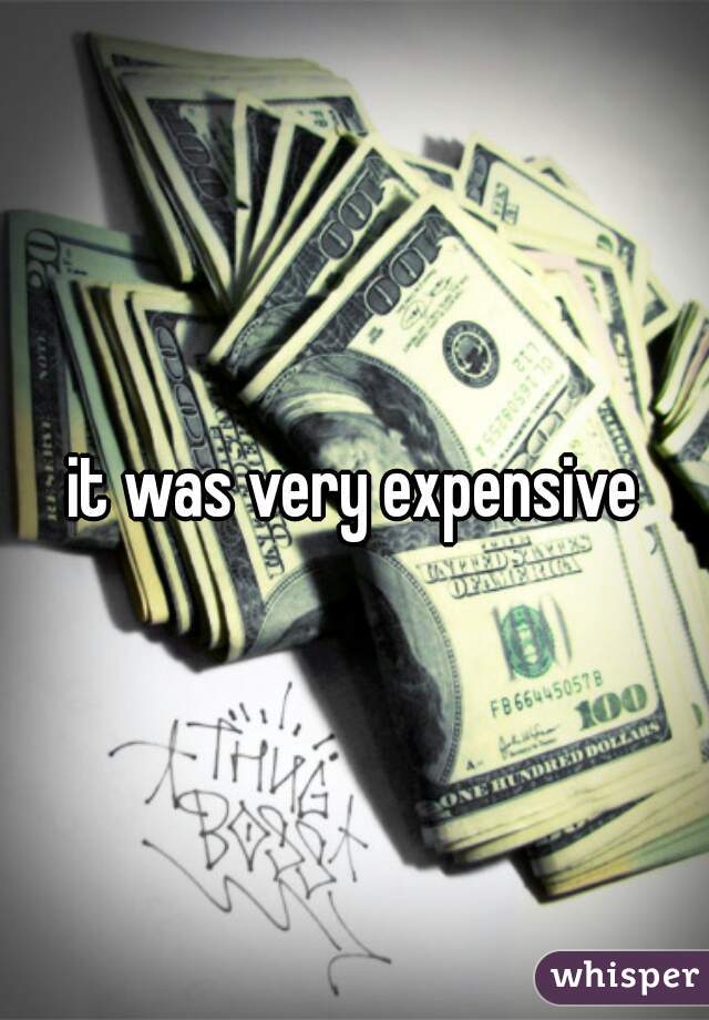 it was very expensive
