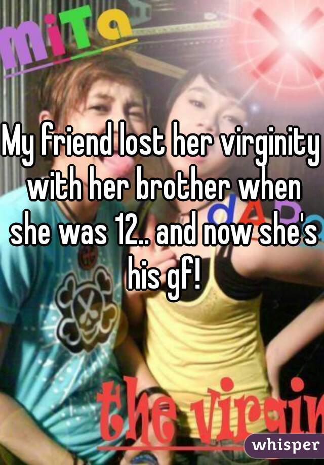 My friend lost her virginity with her brother when she was 12.. and now she's his gf!