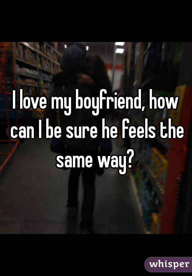 I love my boyfriend, how can I be sure he feels the same way? 