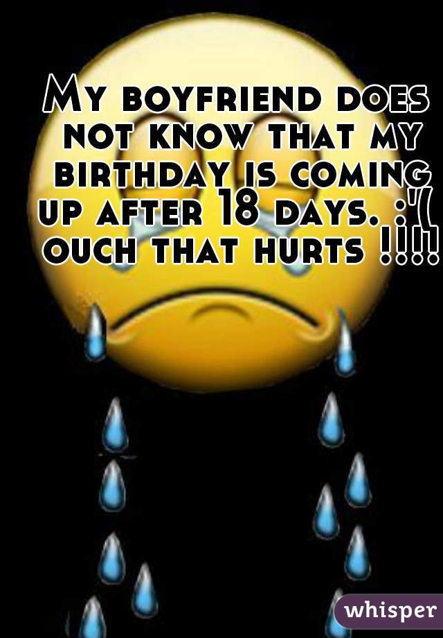 My boyfriend does not know that my birthday is coming up after 18 days. :'(  ouch that hurts !!!!