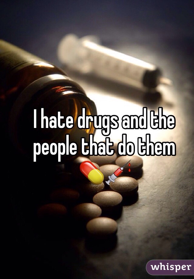 I hate drugs and the people that do them 
💊💉