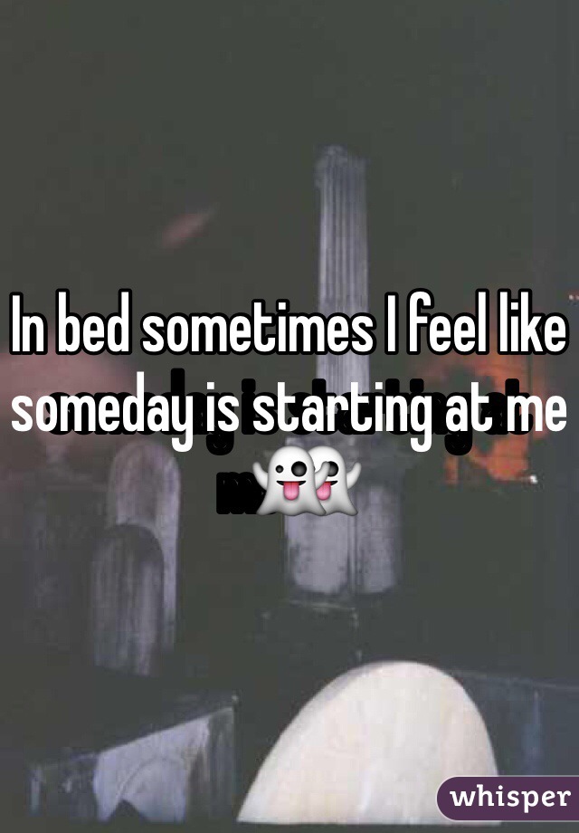 In bed sometimes I feel like someday is starting at me👻