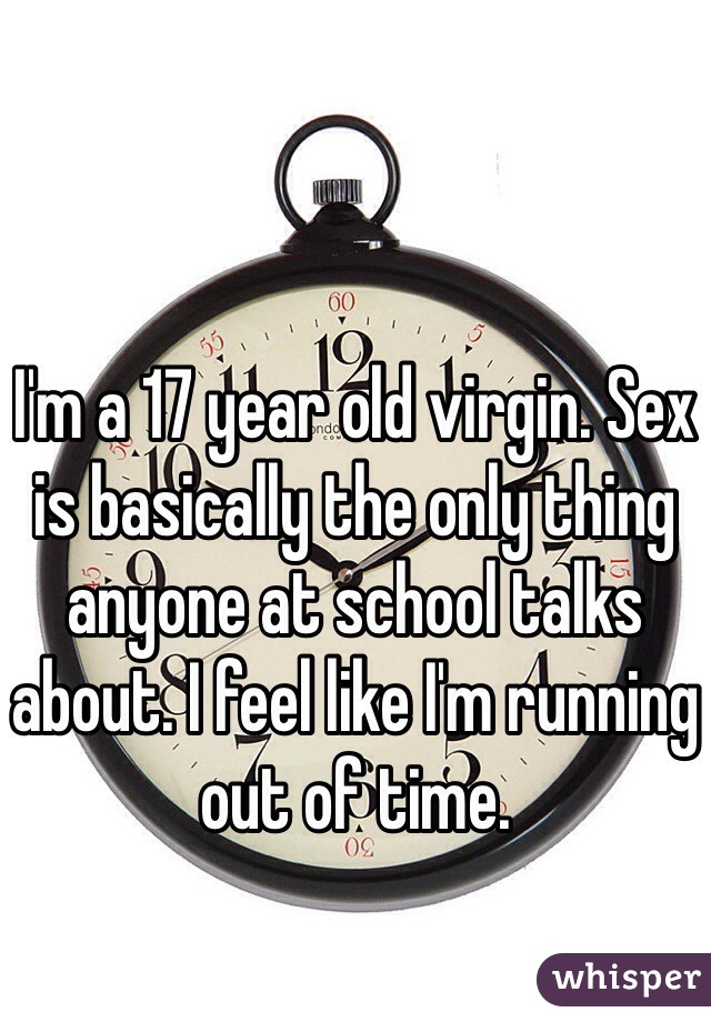 I'm a 17 year old virgin. Sex is basically the only thing anyone at school talks about. I feel like I'm running out of time.
