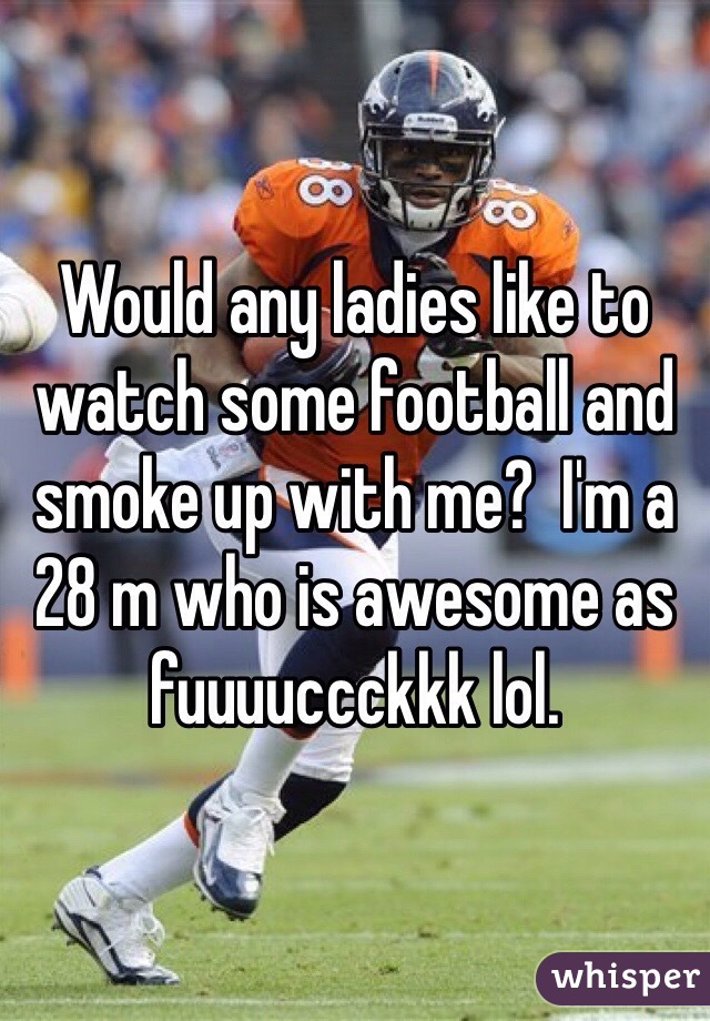 Would any ladies like to watch some football and smoke up with me?  I'm a 28 m who is awesome as fuuuuccckkk lol. 
