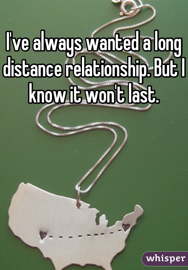 I've always wanted a long distance relationship. But I know it won't last.
