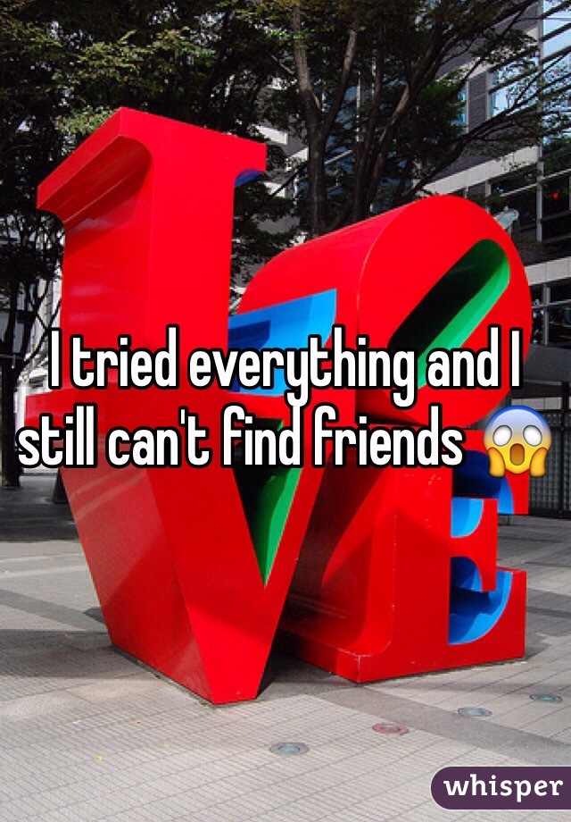 I tried everything and I still can't find friends 😱