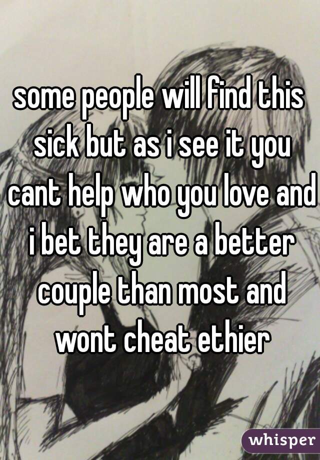 some people will find this sick but as i see it you cant help who you love and i bet they are a better couple than most and wont cheat ethier