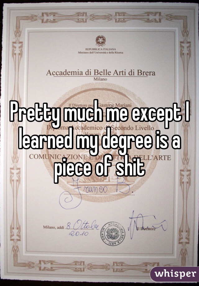 Pretty much me except I learned my degree is a piece of shit