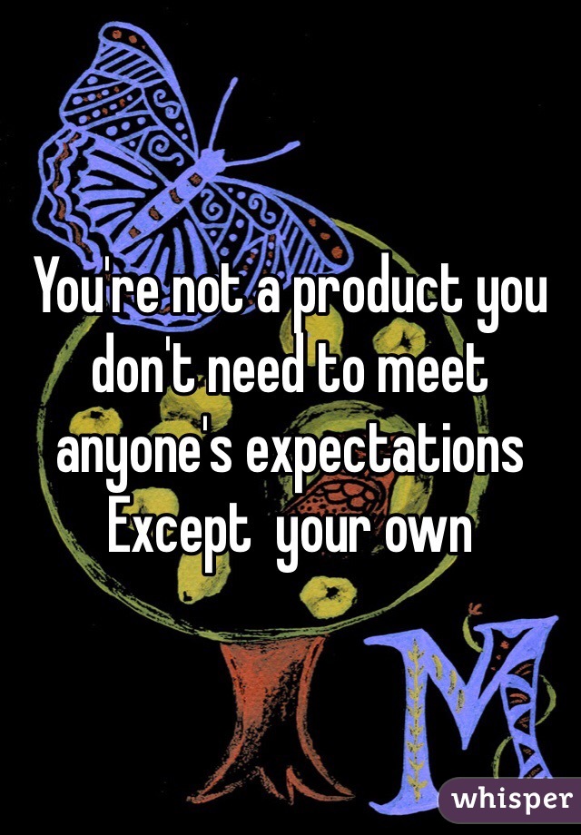 You're not a product you don't need to meet anyone's expectations Except  your own 