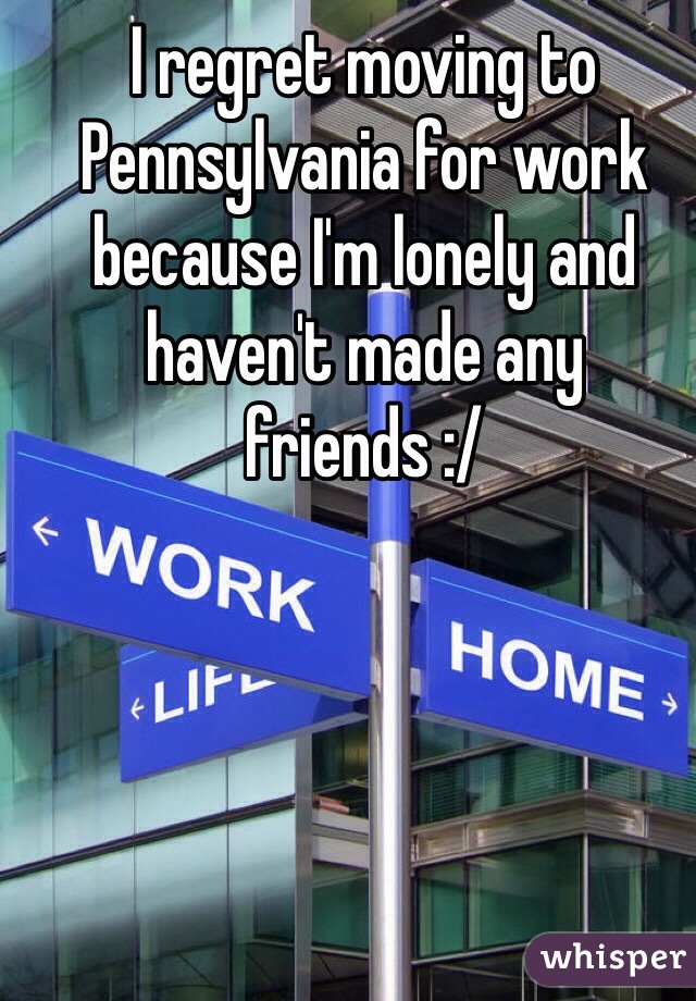 I regret moving to Pennsylvania for work because I'm lonely and haven't made any friends :/