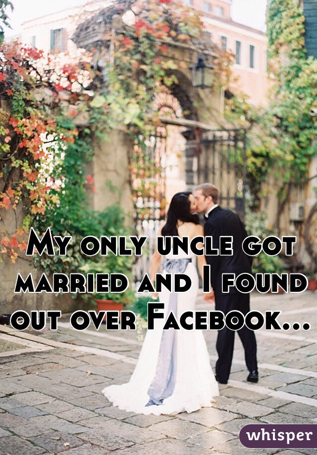 My only uncle got married and I found out over Facebook... 