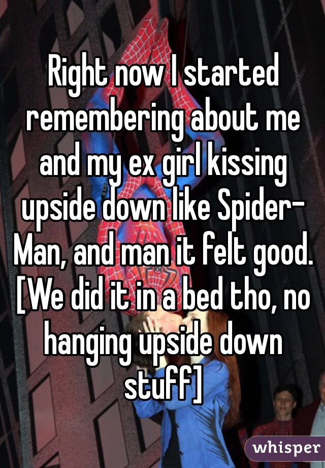Right now I started remembering about me and my ex girl kissing upside down like Spider-Man, and man it felt good. [We did it in a bed tho, no hanging upside down stuff]