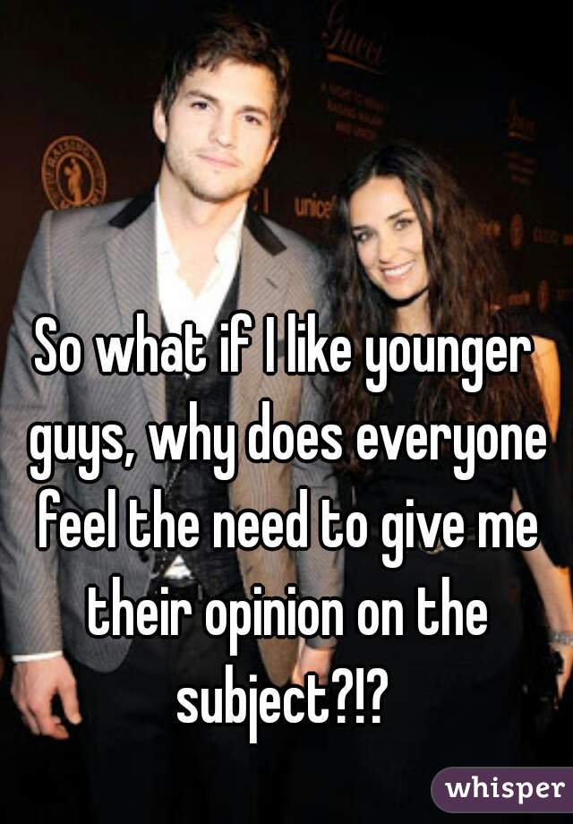 So what if I like younger guys, why does everyone feel the need to give me their opinion on the subject?!? 