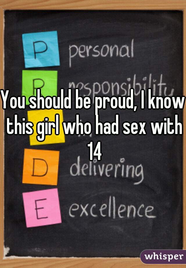 You should be proud, I know this girl who had sex with 14