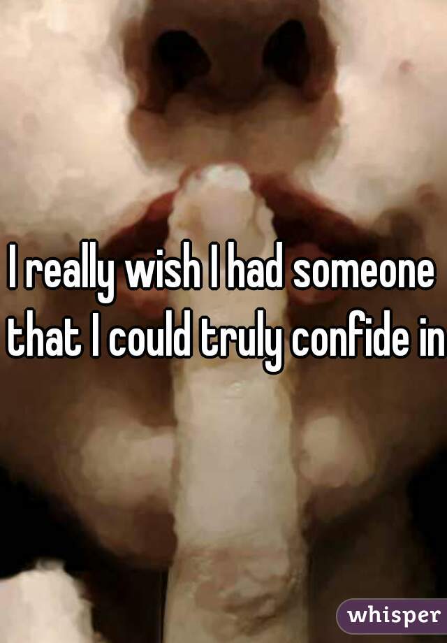 I really wish I had someone that I could truly confide in