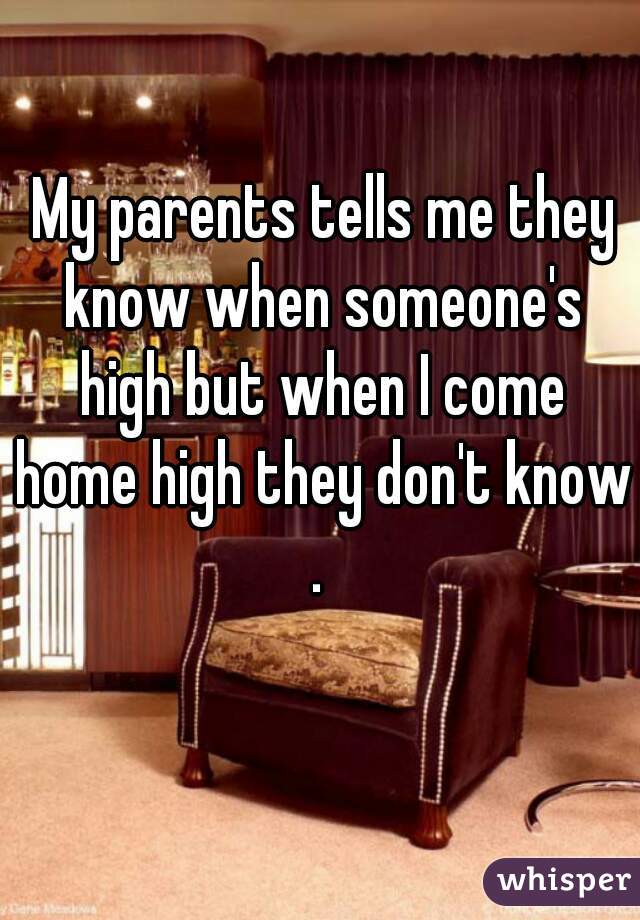  My parents tells me they know when someone's high but when I come home high they don't know.
 