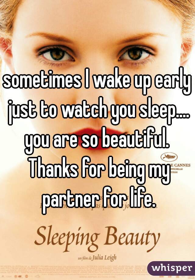 sometimes I wake up early just to watch you sleep.... you are so beautiful.  Thanks for being my partner for life.