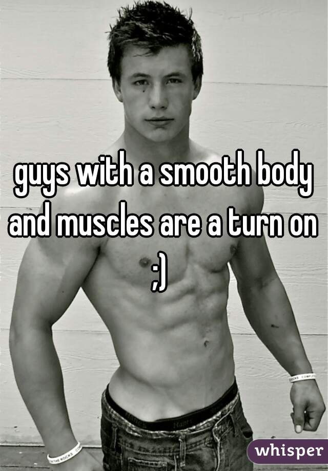 guys with a smooth body and muscles are a turn on 
;) 
