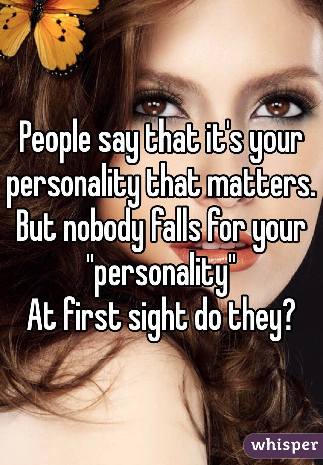 People say that it's your personality that matters. But nobody falls for your "personality" 
At first sight do they? 