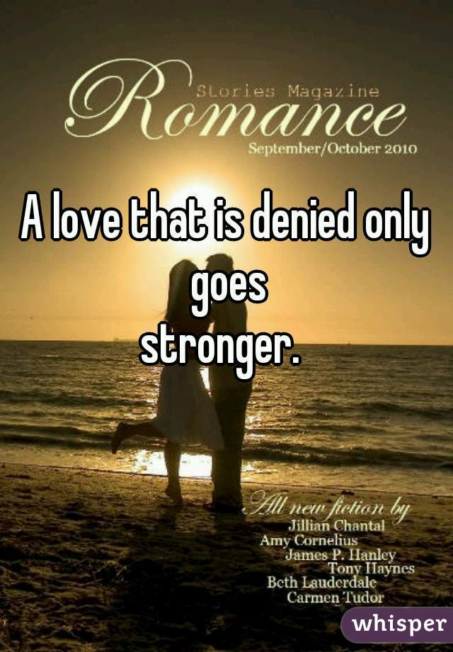 A love that is denied only goes
stronger. 
