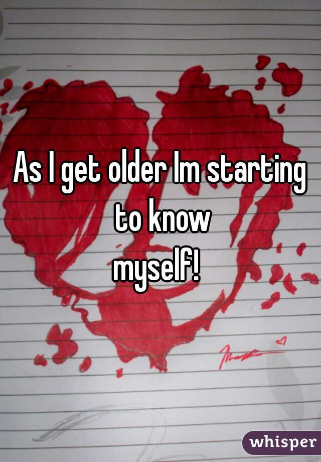 As I get older Im starting to know
myself! 