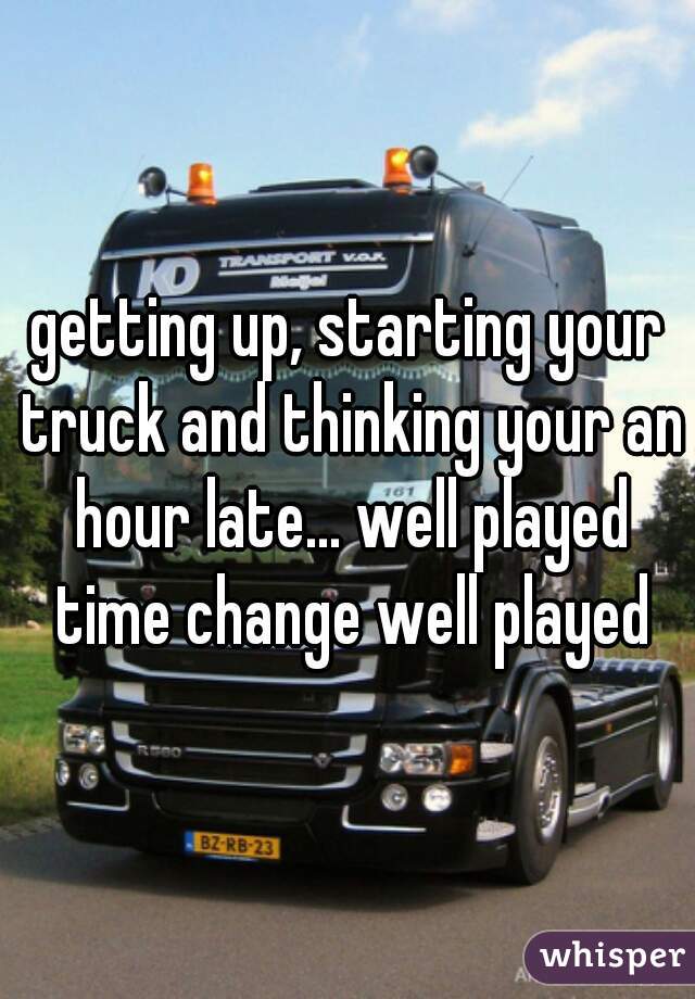 getting up, starting your truck and thinking your an hour late... well played time change well played