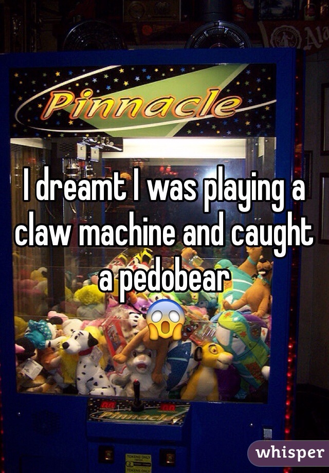 I dreamt I was playing a claw machine and caught a pedobear
😱