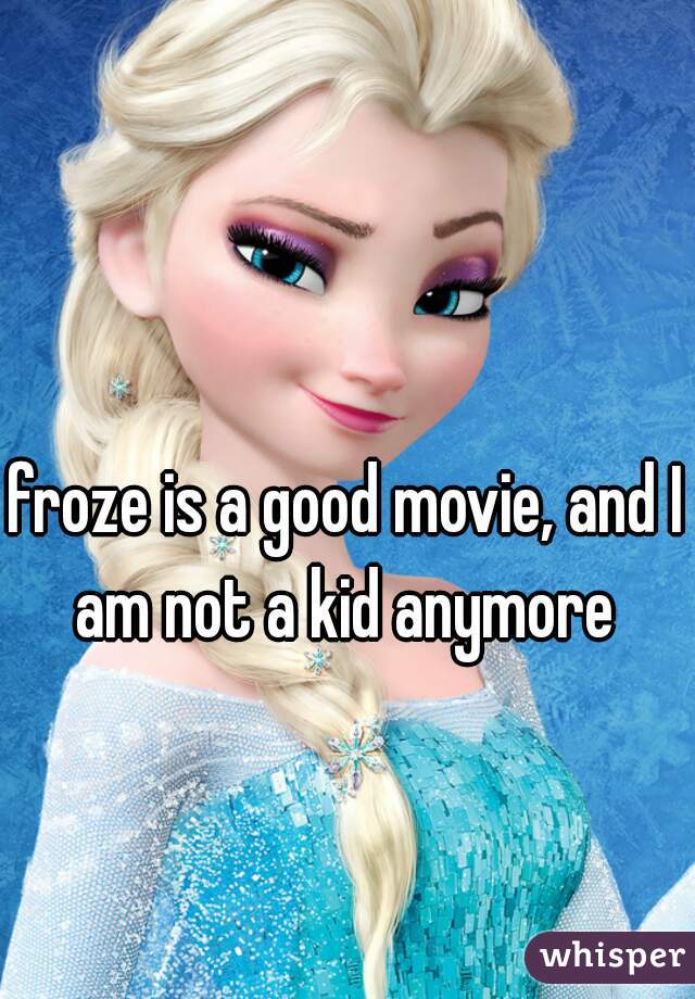 froze is a good movie, and I am not a kid anymore 