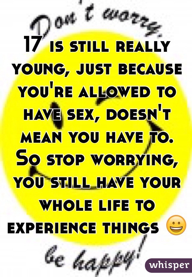 17 is still really young, just because you're allowed to have sex, doesn't mean you have to.
So stop worrying, you still have your whole life to experience things 😀