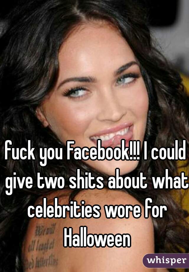 fuck you Facebook!!! I could give two shits about what celebrities wore for Halloween