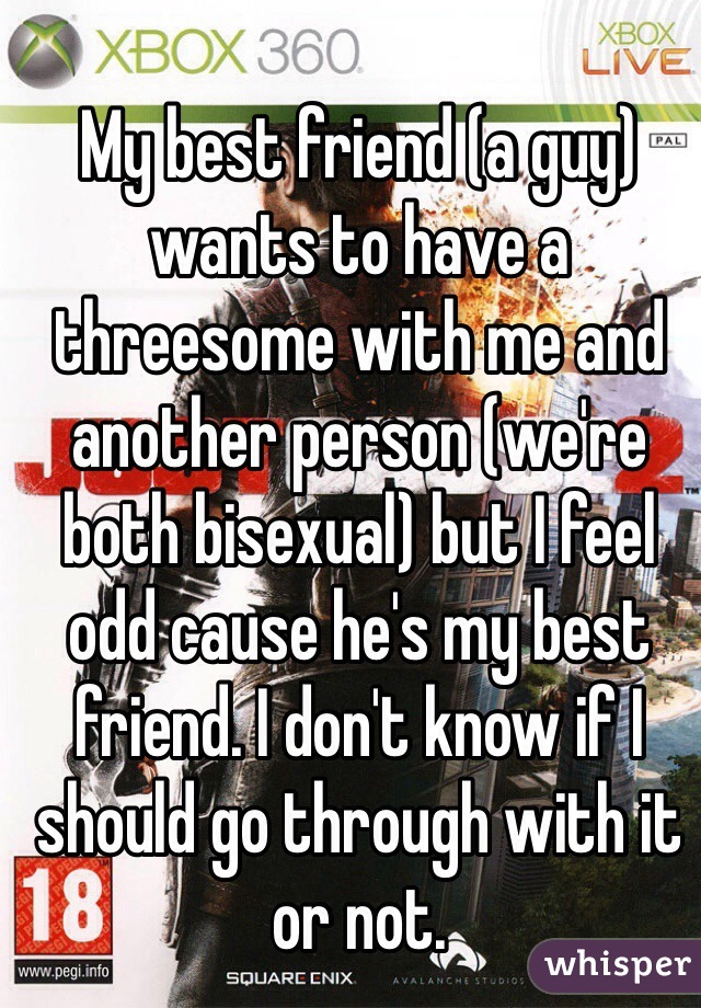 My best friend (a guy) wants to have a threesome with me and another person (we're both bisexual) but I feel odd cause he's my best friend. I don't know if I should go through with it or not.