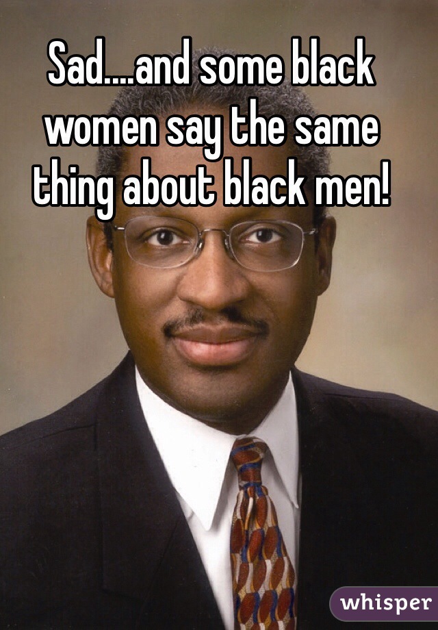 Sad....and some black women say the same thing about black men!